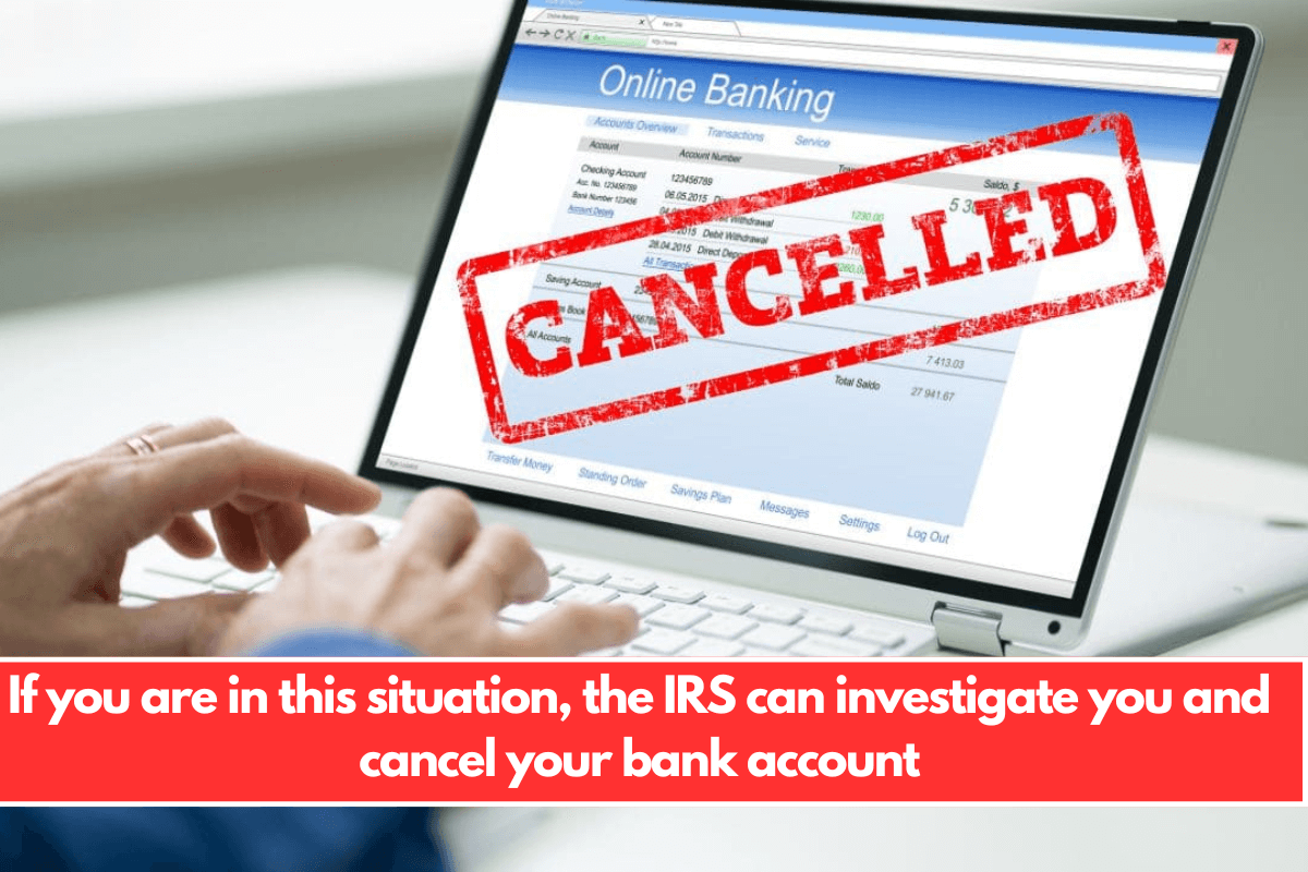 If you are in this situation, the IRS can investigate you and cancel your bank account