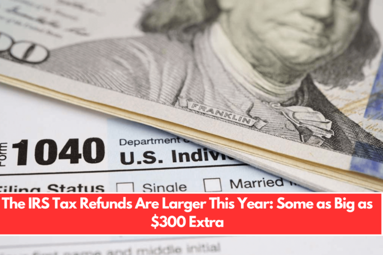 The IRS Tax Refunds Are Larger This Year Some as Big as $300 Extra